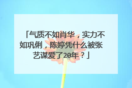 气质不如肖华，实力不如巩俐，陈婷凭什么被张艺谋爱了20年？