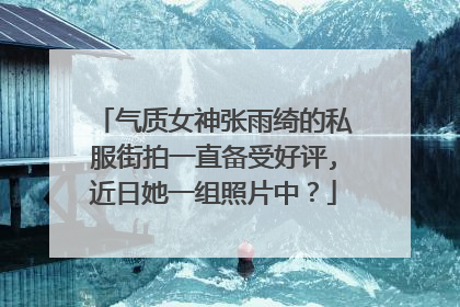气质女神张雨绮的私服街拍一直备受好评,近日她一组照片中?
