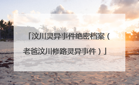 汶川灵异事件绝密档案(老爸汶川修路灵异事件)