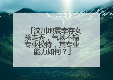 汶川地震幸存女孩走秀，气场不输专业模特，其专业能力如何？
