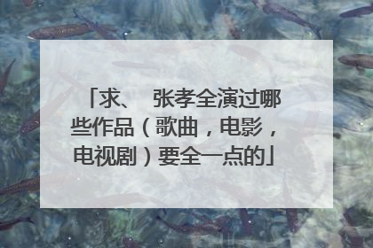 求、 张孝全演过哪些作品（歌曲，电影，电视剧）要全一点的