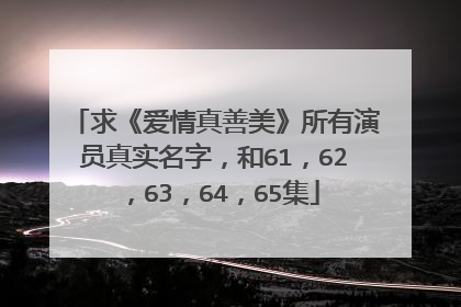 求《爱情真善美》所有演员真实名字,和61,62,63,64,65集