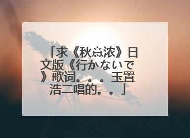 求《秋意浓》日文版《行かないで》歌词。。。玉置浩二唱的。。