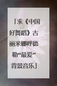 求《中国好舞蹈》古丽米娜呼德勒“最爱”背景音乐