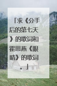 求《分手后的第七天》的歌词和霍思燕《眼睛》的歌词。