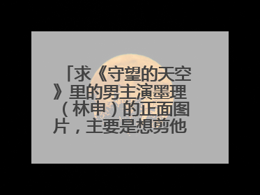 求《守望的天空》里的男主演墨理(林申)的正面图片,主要是想剪他在那里面的发型,谢谢!