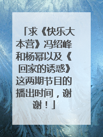 求《快乐大本营》冯绍峰和杨幂以及《回家的诱惑》这两期节目的播出时间,谢谢!