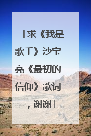 求《我是歌手》沙宝亮《最初的信仰》歌词,谢谢
