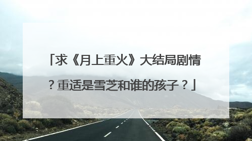 求《月上重火》大结局剧情？重适是雪芝和谁的孩子？