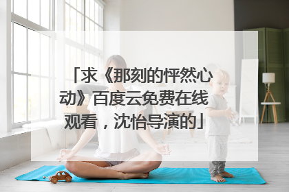 求《那刻的怦然心动》百度云免费在线观看,沈怡导演的