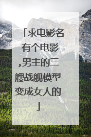 求电影名 有个电影,男主的三艘战舰模型变成女人的