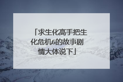 求生化高手把生化危机6的故事剧情大体说下