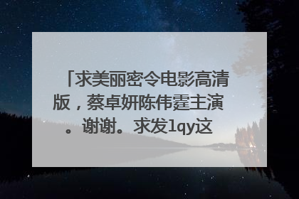 求美丽密令电影高清版,蔡卓妍陈伟霆主演。谢谢。求发lqy这个百度云ID。谢谢