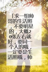 求一组帅哥的生活照,不要明星的,大概20张左右就好,要同一个人的哦,一定要是生活照哦,帅帅的,素素