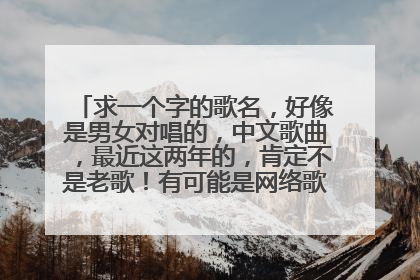 求一个字的歌名，好像是男女对唱的，中文歌曲，最近这两年的，肯定不是老歌！有可能是网络歌曲。很好听。