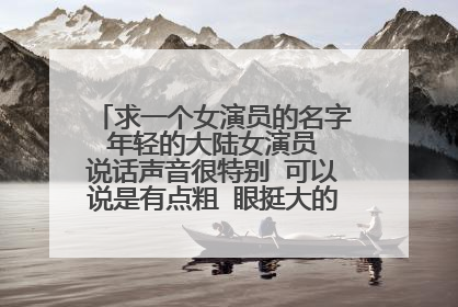 求一个女演员的名字 年轻的大陆女演员 说话声音很特别 可以说是有点粗 眼挺大的 有点像重返二十岁