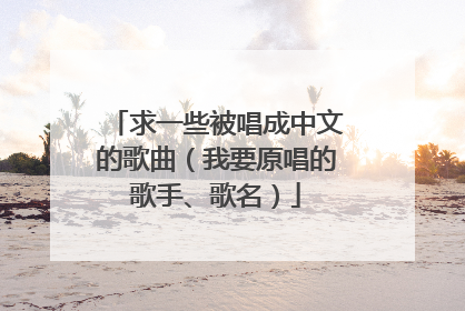 求一些被唱成中文的歌曲(我要原唱的歌手、歌名)