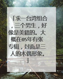 求一台湾组合，三个男生，好像是美籍的。大概在05年有张专辑，封面是三人的木偶形象。
