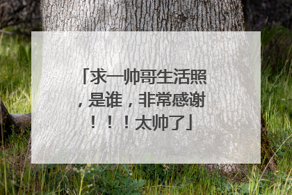 求一帅哥生活照,是谁,非常感谢!!!太帅了