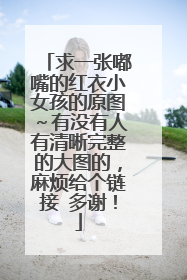 求一张嘟嘴的红衣小女孩的原图～有没有人有清晰完整的大图的，麻烦给个链接 多谢！