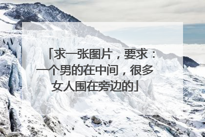 求一张图片，要求：一个男的在中间，很多女人围在旁边的