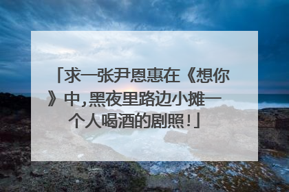 求一张尹恩惠在《想你》中,黑夜里路边小摊一个人喝酒的剧照!