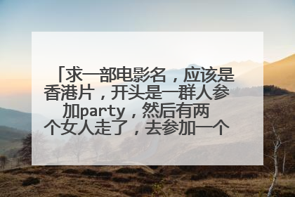 求一部电影名，应该是香港片，开头是一群人参加party，然后有两个女人走了，去参加一个一群男女穿内