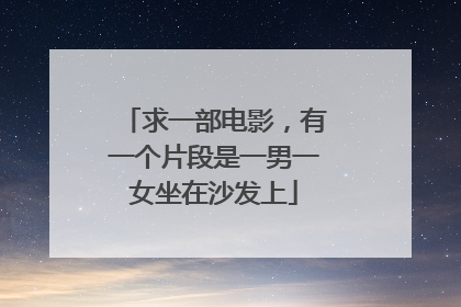 求一部电影,有一个片段是一男一女坐在沙发上