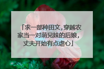求一部种田文,穿越农家当一对萌兄妹的后娘,丈夫开始有点虐心