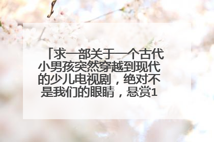 求一部关于一个古代小男孩突然穿越到现代的少儿电视剧,绝对不是我们的眼睛,悬赏100啊。快