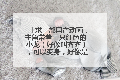 求一部国产动画,主角带着一只红色的小龙(好像叫齐齐),可以变身,好像是12年左右的