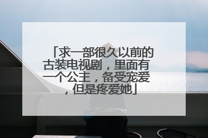 求一部很久以前的古装电视剧，里面有一个公主，备受宠爱，但是疼爱她