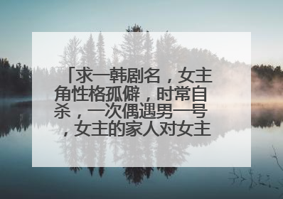 求一韩剧名，女主角性格孤僻，时常自杀，一次偶遇男一号，女主的家人对女主角很不关心