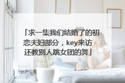 求一集我们结婚了的初恋夫妇部分，key来访还教别人跳女团的舞