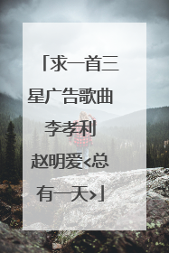 求一首三星广告歌曲 李孝利 赵明爱<总有一天>