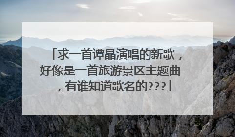 求一首谭晶演唱的新歌，好像是一首旅游景区主题曲，有谁知道歌名的???