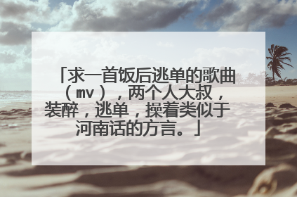 求一首饭后逃单的歌曲(mv),两个人大叔,装醉,逃单,操着类似于河南话的方言。