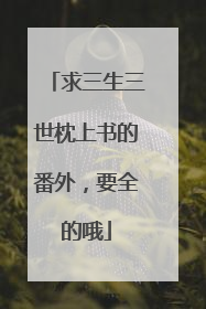 求三生三世枕上书的番外，要全的哦