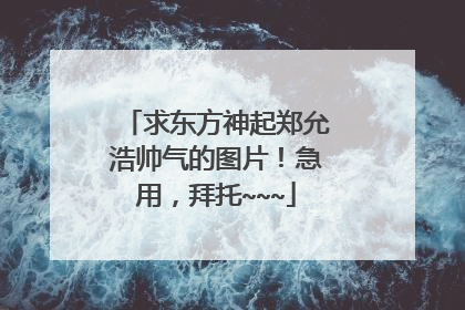 求东方神起郑允浩帅气的图片!急用,拜托~~~