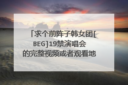 求个前阵子韩女团[BEG]19禁演唱会的完整视频或者观看地址，最好是高清的。