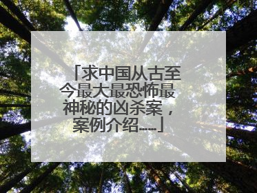 求中国从古至今最大最恐怖最神秘的凶杀案，案例介绍……