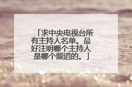 求中央电视台所有主持人名单。最好注明哪个主持人是哪个频道的。