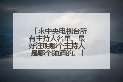 求中央电视台所有主持人名单。最好注明哪个主持人是哪个频道的。
