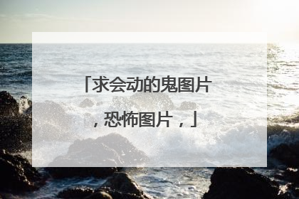 求会动的鬼图片，恐怖图片，