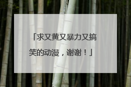 求又黄又暴力又搞笑的动漫，谢谢！