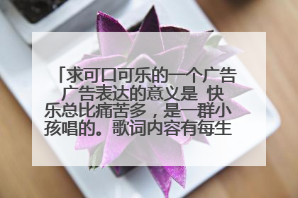 求可口可乐的一个广告 广告表达的意义是 快乐总比痛苦多，是一群小孩唱的。歌词内容有每生产一辆坦克....
