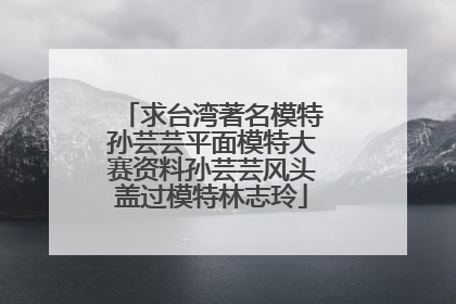 求台湾著名模特孙芸芸平面模特大赛资料孙芸芸风头盖过模特林志玲