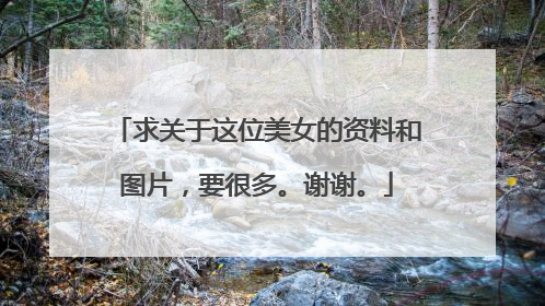 求关于这位美女的资料和图片，要很多。谢谢。