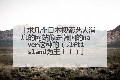 求几个日本搜索艺人消息的网站像是韩国的naver这种的（以ftisland为主！！）