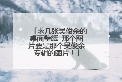 求几张吴俊余的桌面壁纸 那个图片要是那个吴俊余专辑的图片！